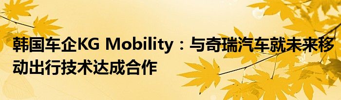 韩国车企KG Mobility:与奇瑞汽车就未来移动出行技术达成合作