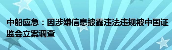 中船应急:因涉嫌信息披露违法违规被中国证监会立案调查