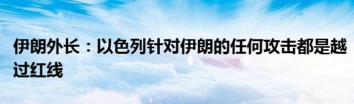 伊朗外长:以色列针对伊朗的任何攻击都是越过红线
