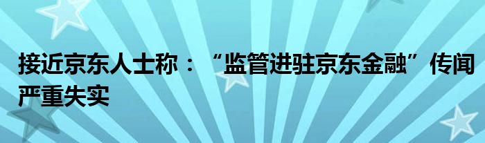 接近京东人士称:“监管进驻京东金融”传闻严重失实