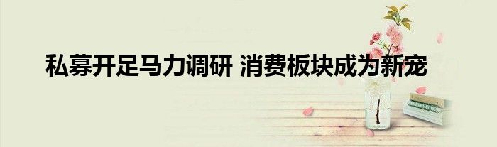 私募开足马力调研 消费板块成为新宠