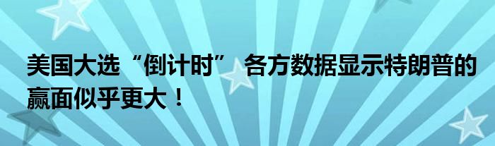 美国大选“倒计时” 各方数据显示特朗普的赢面似乎更大!