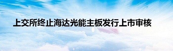 上交所终止海达光能主板发行上市审核