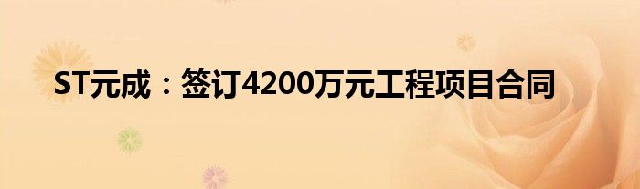 ST元成：签订4200万元工程项目合同