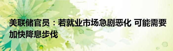 美联储官员:若就业市场急剧恶化 可能需要加快降息步伐