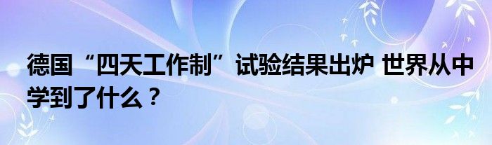 德国“四天工作制”试验结果出炉 世界从中学到了什么?