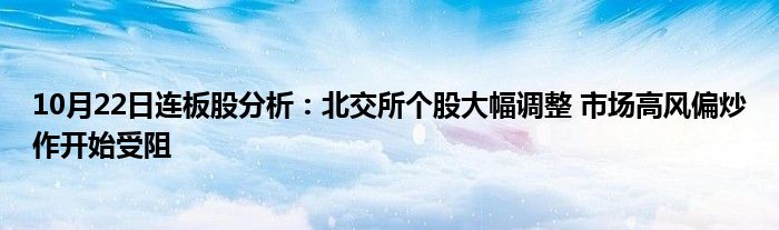 10月22日连板股分析:北交所个股大幅调整 市场高风偏炒作开始受阻