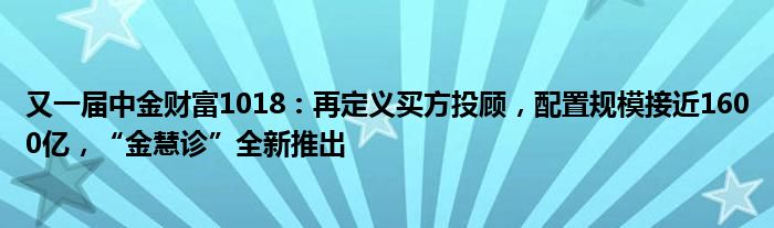 又一届中金财富1018:再定义买方投顾,配置规模接近1600亿,“金慧诊”全新推出