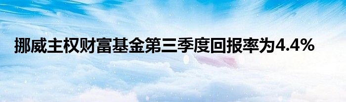 挪威主权财富基金第三季度回报率为4.4%