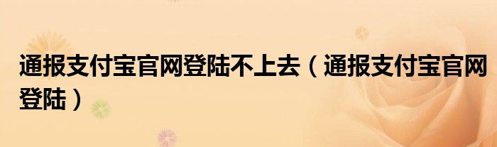 通报支付宝官网登陆不上去(通报支付宝官网登陆)