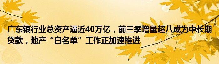 广东银行业总资产逼近40万亿,前三季增量超八成为中长期贷款,地产“白名单”工作正加速推进