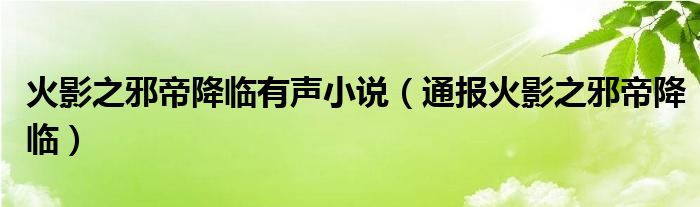 火影之邪帝降临有声小说(通报火影之邪帝降临)