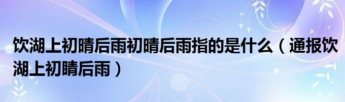 饮湖上初晴后雨初晴后雨指的是什么(通报饮湖上初睛后雨)