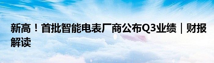 新高!首批智能电表厂商公布Q3业绩|财报解读