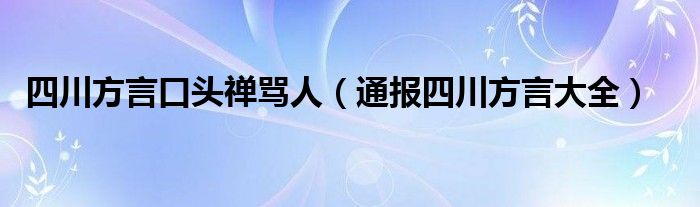 四川方言口头禅骂人(通报四川方言大全)