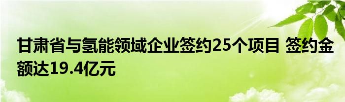 甘肃省与氢能领域企业签约25个项目 签约金额达19.4亿元