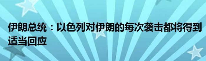 伊朗总统:以色列对伊朗的每次袭击都将得到适当回应