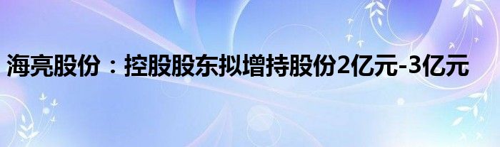 海亮股份:控股股东拟增持股份2亿元-3亿元