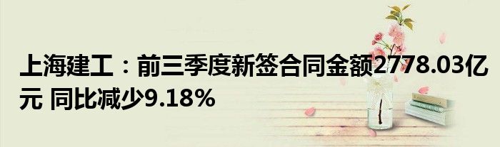 上海建工:前三季度新签合同金额2778.03亿元 同比减少9.18%