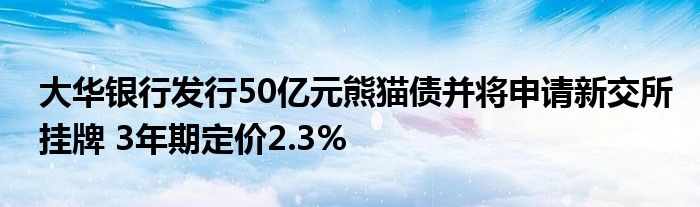 大华银行发行50亿元熊猫债并将申请新交所挂牌 3年期定价2.3%