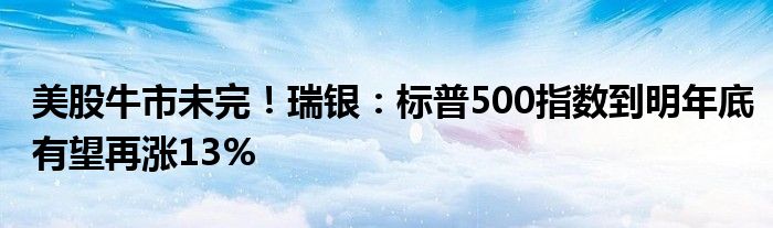 美股牛市未完!瑞银:标普500指数到明年底有望再涨13%