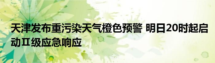 天津发布重污染天气橙色预警 明日20时起启动Ⅱ级应急响应