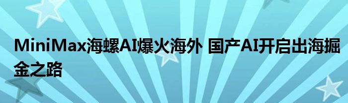 MiniMax海螺AI爆火海外 国产AI开启出海掘金之路