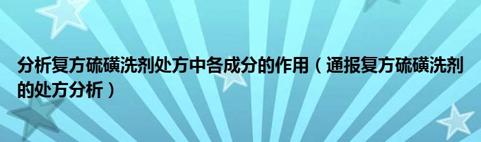 分析复方硫磺洗剂处方中各成分的作用(通报复方硫磺洗剂的处方分析)