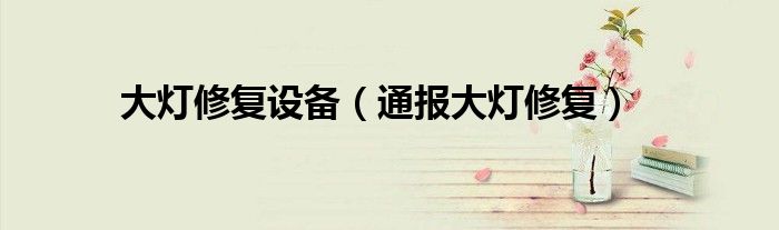 大灯修复设备(通报大灯修复)