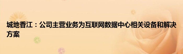 城地香江:公司主营业务为互联网数据中心相关设备和解决方案