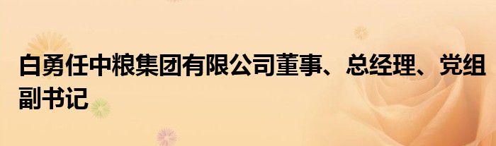 白勇任中粮集团有限公司董事、总经理、党组副书记