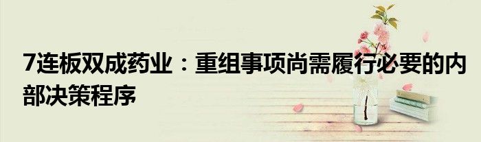 7连板双成药业:重组事项尚需履行必要的内部决策程序