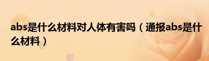 abs是什么材料对人体有害吗(通报abs是什么材料)