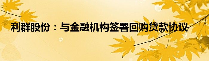 利群股份:与金融机构签署回购贷款协议