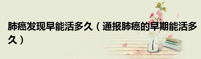 肺癌发现早能活多久(通报肺癌的早期能活多久)