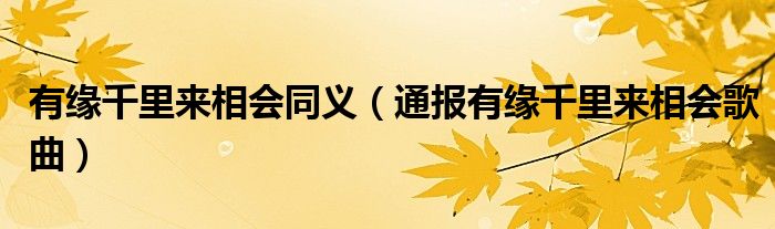 有缘千里来相会同义(通报有缘千里来相会歌曲)