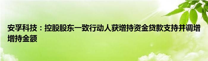 安孚科技:控股股东一致行动人获增持资金贷款支持并调增增持金额