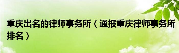 重庆出名的律师事务所(通报重庆律师事务所排名)