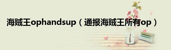 海贼王ophandsup(通报海贼王所有op)