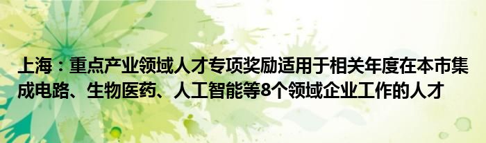 上海:重点产业领域人才专项奖励适用于相关年度在本市集成电路、生物医药、人工智能等8个领域企业工作的人才