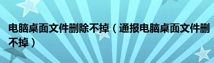 电脑桌面文件删除不掉(通报电脑桌面文件删不掉)