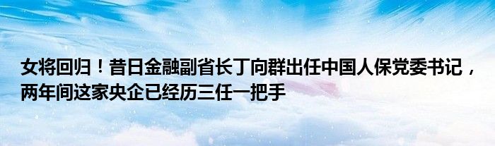 女将回归!昔日金融副省长丁向群出任中国人保党委书记,两年间这家央企已经历三任一把手