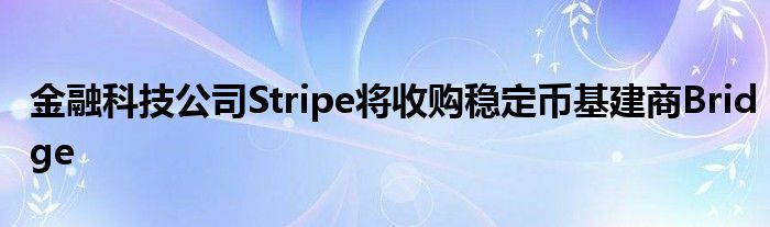 金融科技公司Stripe将收购稳定币基建商Bridge