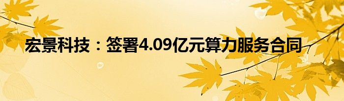 宏景科技:签署4.09亿元算力服务合同