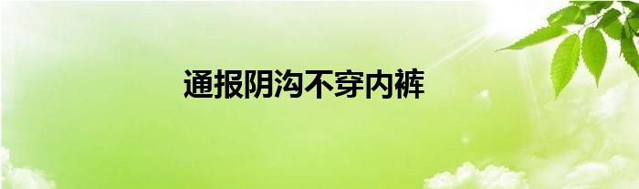 通报阴沟不穿内裤