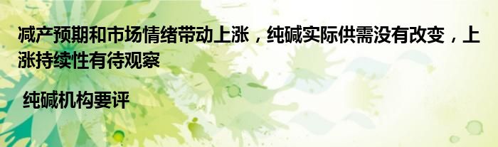 减产预期和市场情绪带动上涨,纯碱实际供需没有改变,上涨持续性有待观察 | 纯碱机构要评