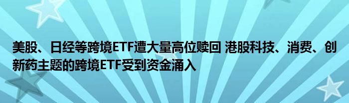 美股、日经等跨境ETF遭大量高位赎回 港股科技、消费、创新药主题的跨境ETF受到资金涌入