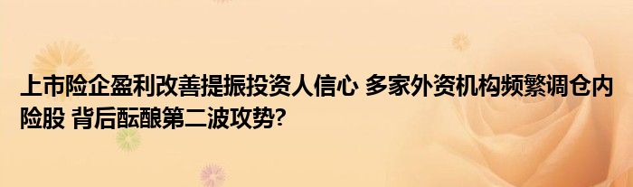上市险企盈利改善提振投资人信心 多家外资机构频繁调仓内险股 背后酝酿第二波攻势?