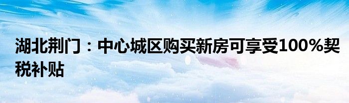 湖北荆门:中心城区购买新房可享受100%契税补贴