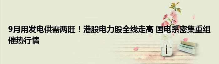 9月用发电供需两旺!港股电力股全线走高 国电系密集重组催热行情